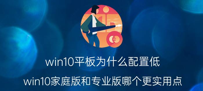 win10平板为什么配置低 win10家庭版和专业版哪个更实用点，占用资源？